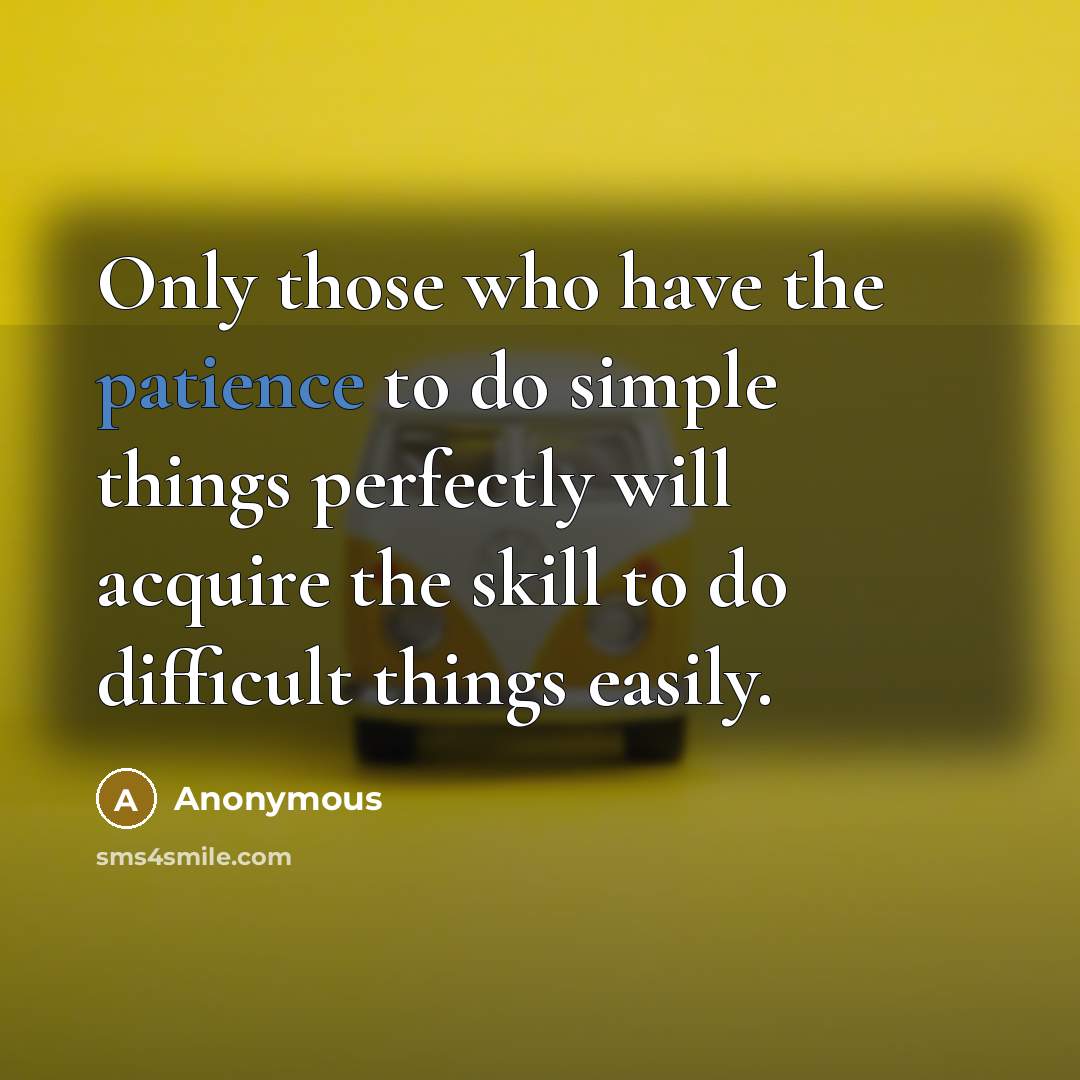 “Only those who have the patience to do simple things perfectly will acquire the skill to do difficult things easily.” quote by Anonymous
