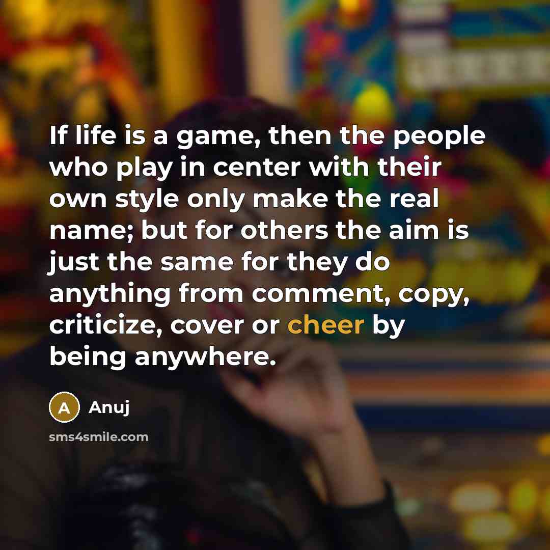 “If life is a game, then the people who play in center with their own style only make the real name; but for others the aim is just the same for they do anything from comment, copy, criticize, cover or cheer by being anywhere.” quote by Anuj