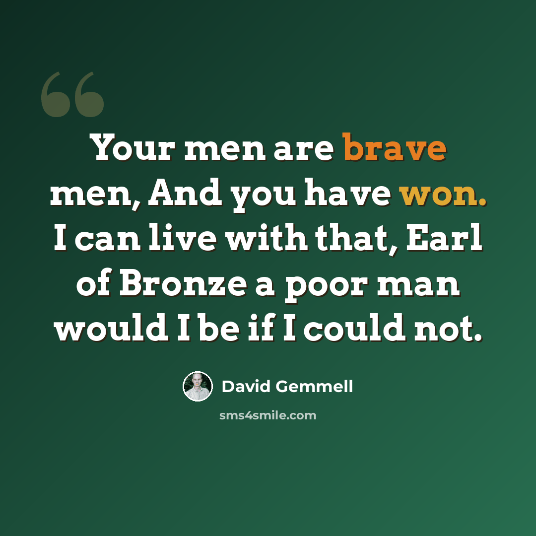 “Your men are brave men, And you have won. I can live with that, Earl of Bronze a poor man would I be if I could not.” quote by David Gemmell