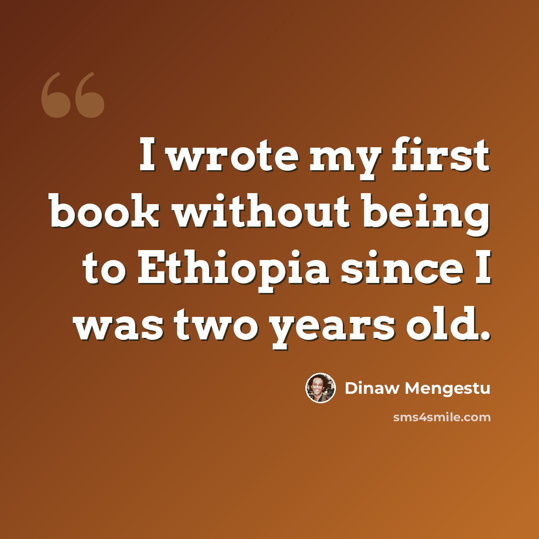 “I wrote my first book without being to Ethiopia since I was two years old.” quote by Dinaw Mengestu