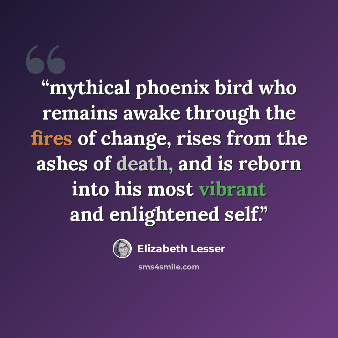 “mythical phoenix bird who remains awake through the fires of change, rises from the ashes of death, and is reborn into his most vibrant and enlightened self.” quote by Elizabeth Lesser