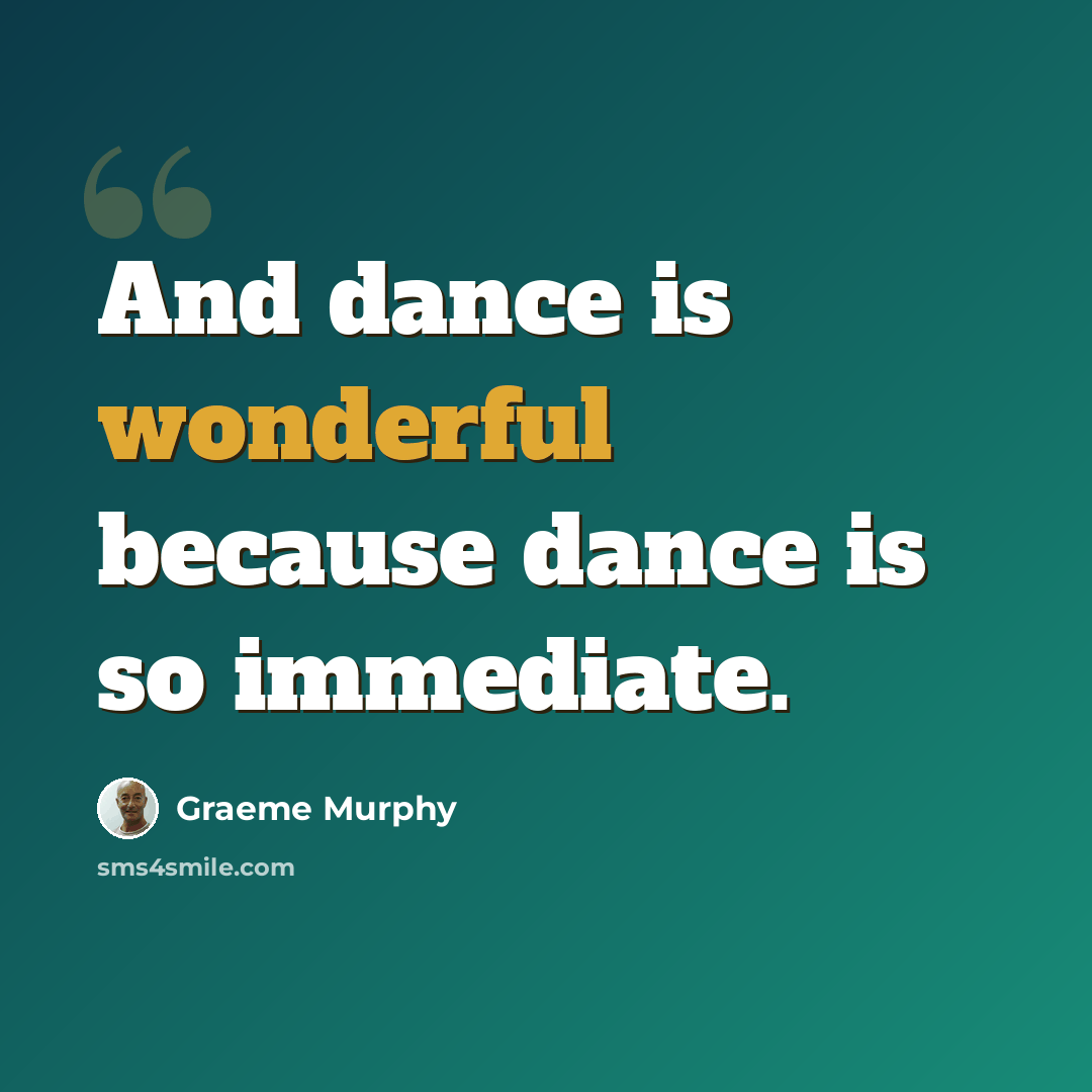 “And dance is wonderful because dance is so immediate.” quote by Graeme Murphy