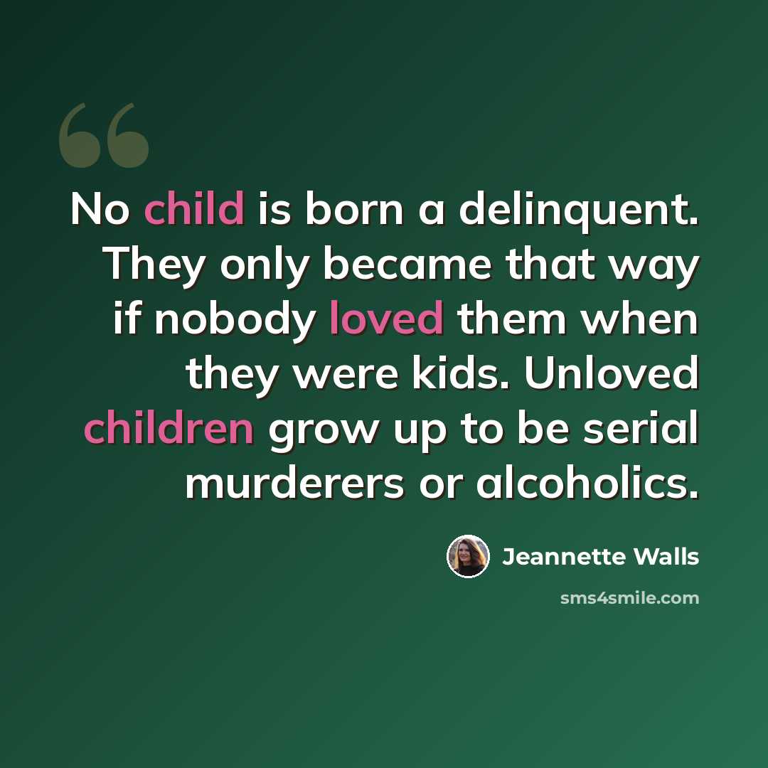 “No child is born a delinquent. They only became that way if nobody loved them when they were kids. Unloved children grow up to be serial murderers or alcoholics.” quote by Jeannette Walls