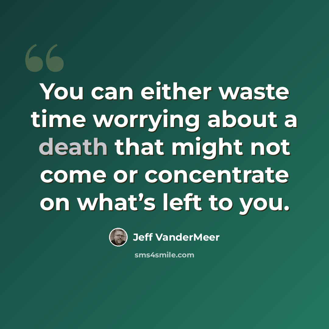 “You can either waste time worrying about a death that might not come or concentrate on what’s left to you.” quote by Jeff VanderMeer