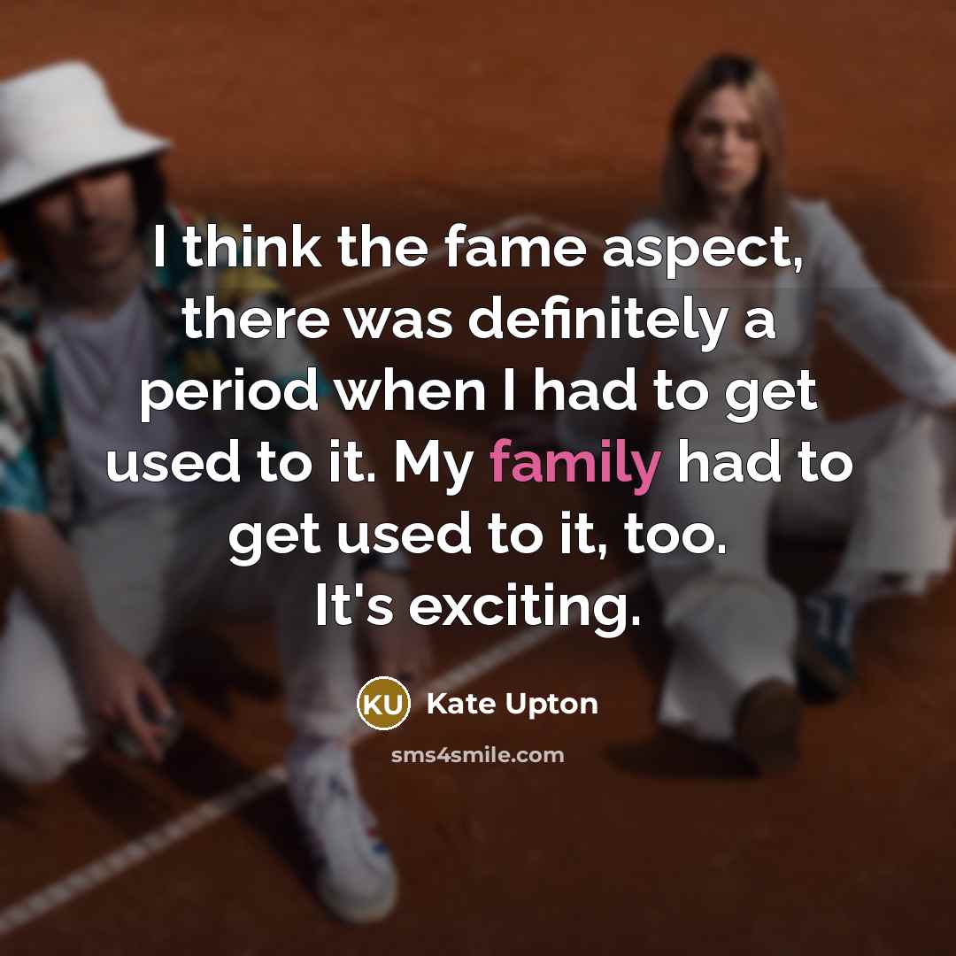 “I think the fame aspect, there was definitely a period when I had to get used to it. My family had to get used to it, too. It's exciting.” quote by Kate Upton