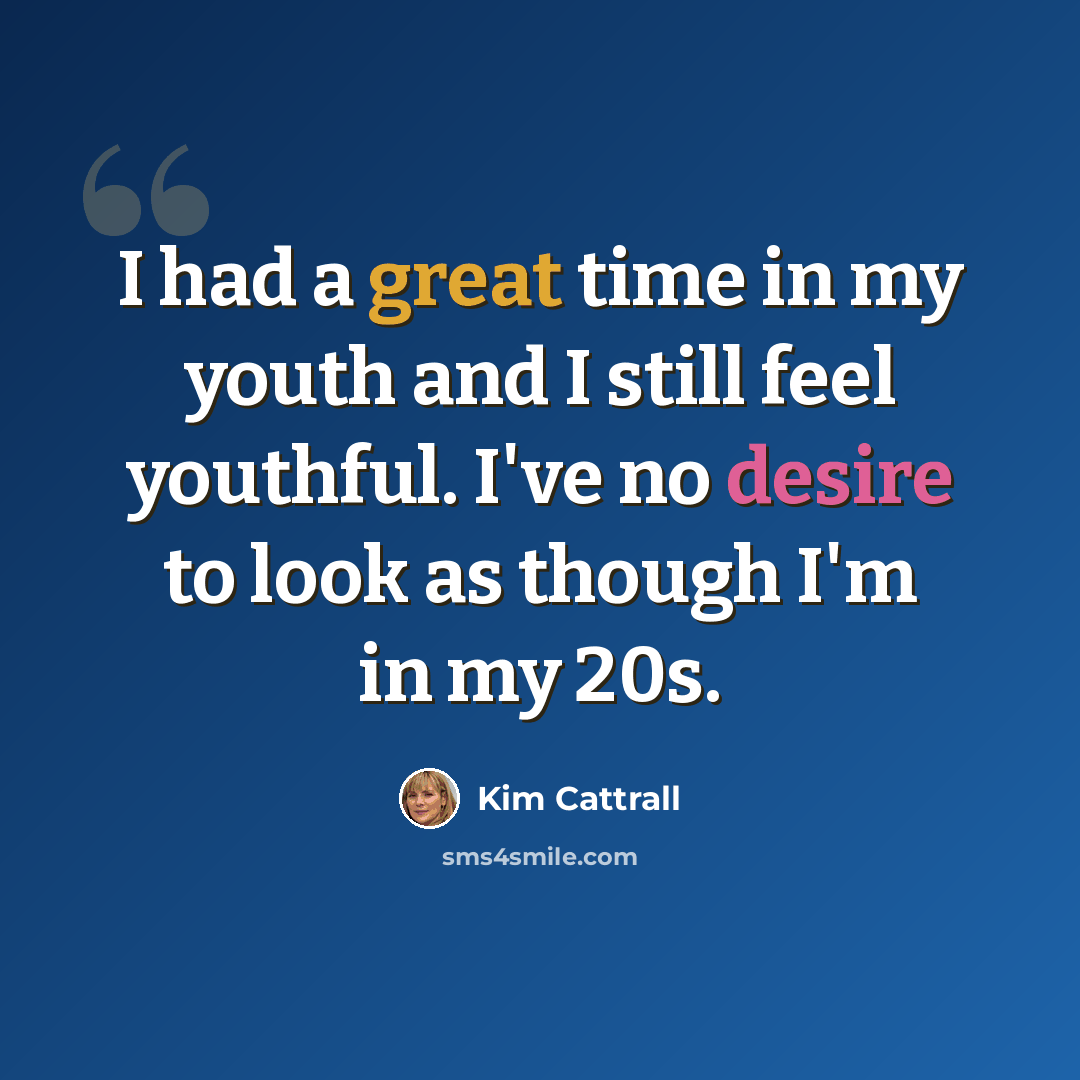 “I had a great time in my youth and I still feel youthful. I've no desire to look as though I'm in my 20s.” quote by Kim Cattrall