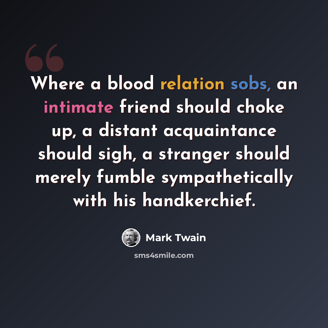 “Where a blood relation sobs, an intimate friend should choke up, a distant acquaintance should sigh, a stranger should merely fumble sympathetically with his handkerchief.” quote by Mark Twain