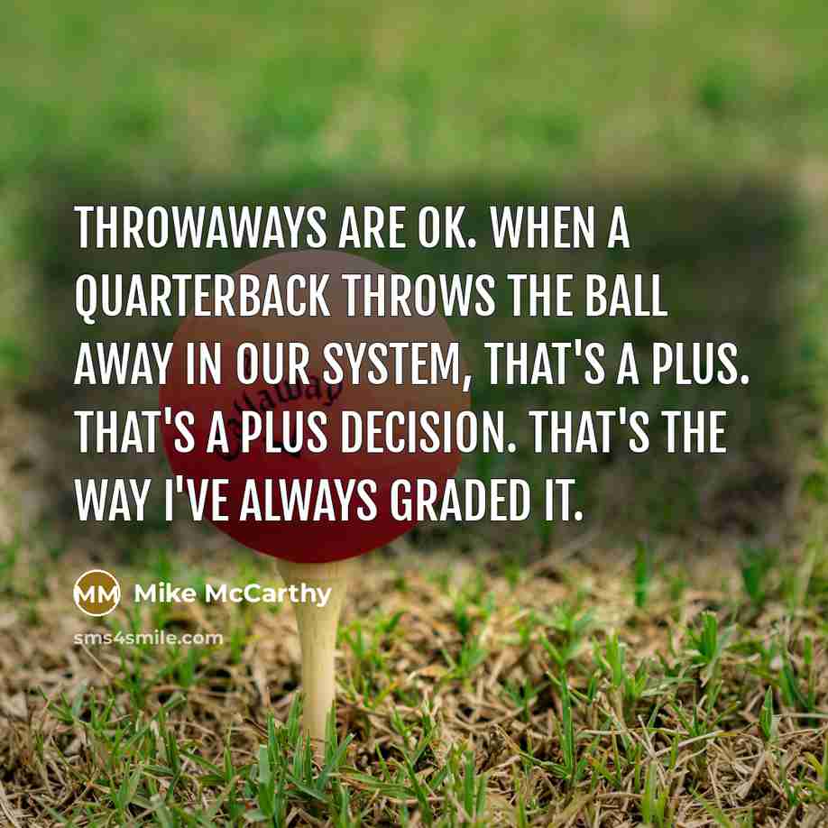 “Throwaways are OK. When a quarterback throws the ball away in our system, that's a plus. That's a plus decision. That's the way I've always graded it.” quote by Mike McCarthy