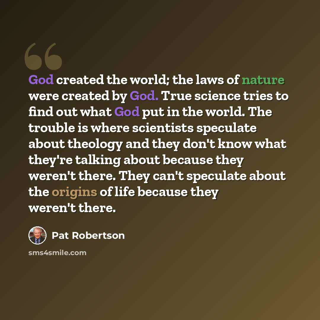 “God created the world; the laws of nature were created by God. True science tries to find out what God put in the world. The trouble is where scientists speculate about theology and they don't know what they're talking about because they weren't there. They can't speculate about the origins of…” quote by Pat Robertson