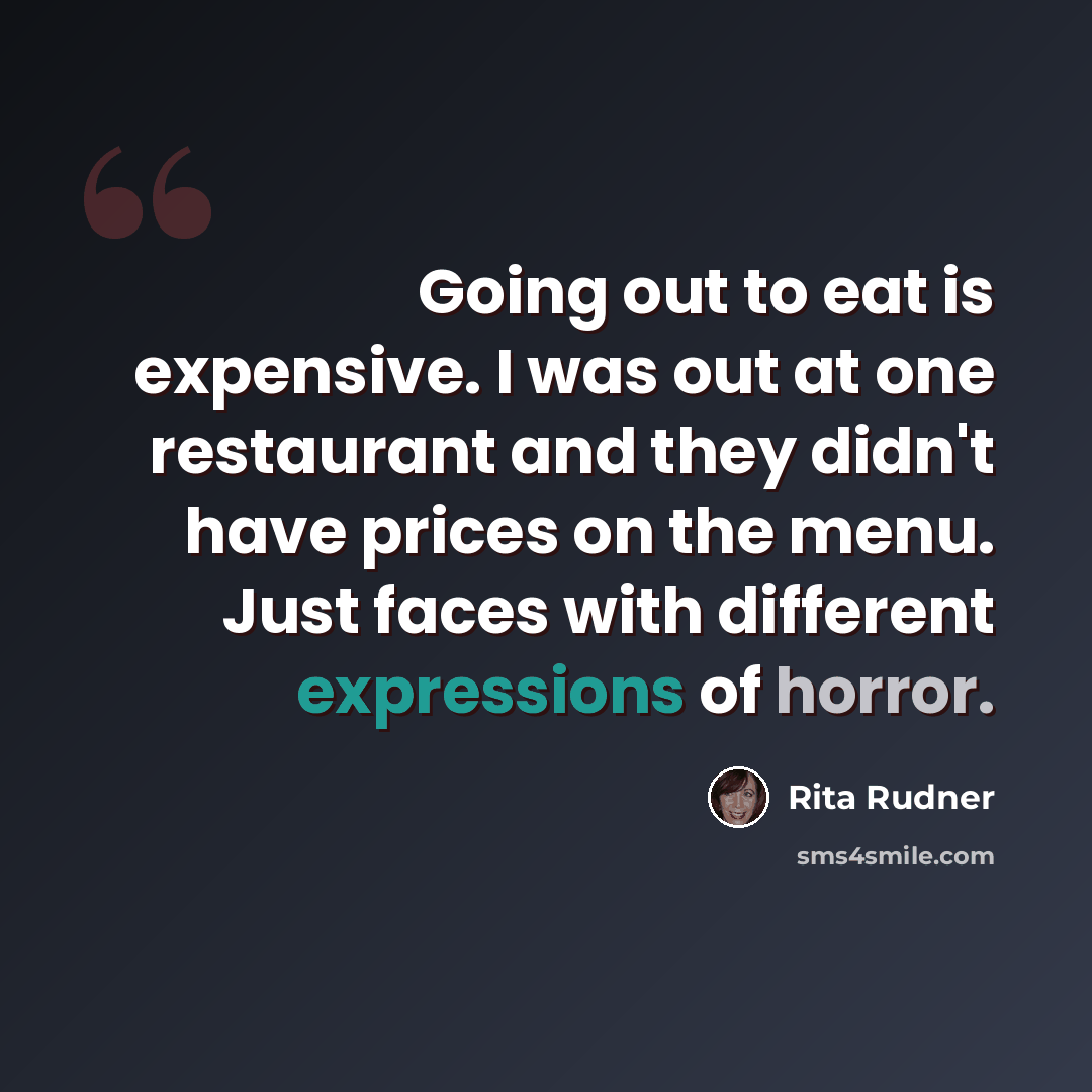 “Going out to eat is expensive. I was out at one restaurant and they didn't have prices on the menu. Just faces with different expressions of horror.” quote by Rita Rudner