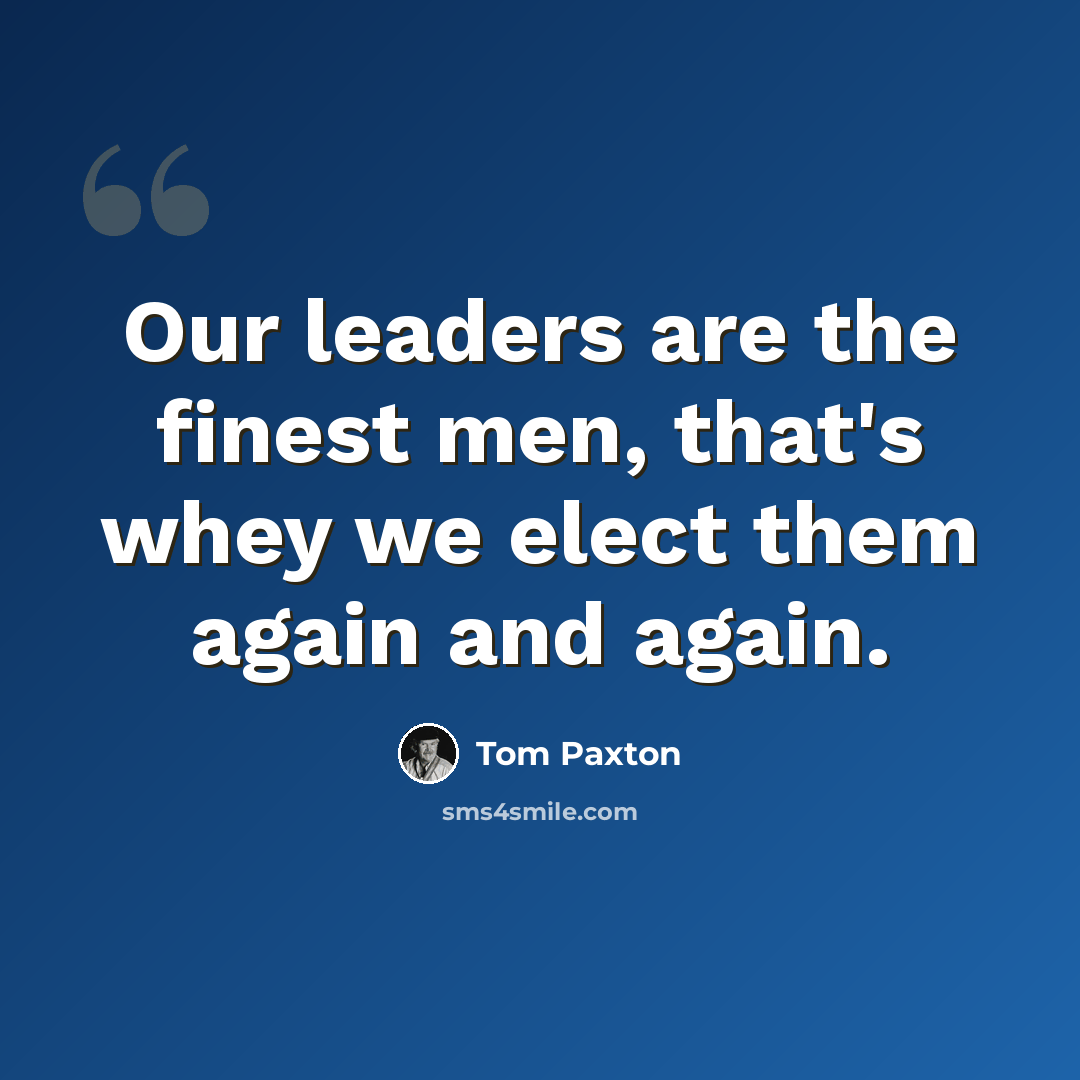 “Our leaders are the finest men, that's whey we elect them again and again.” quote by Tom Paxton