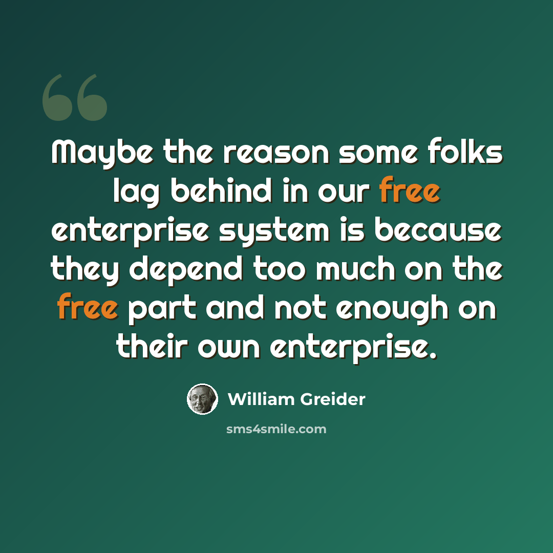 “Maybe the reason some folks lag behind in our free enterprise system is because they depend too much on the free part and not enough on their own enterprise.” quote by William Greider
