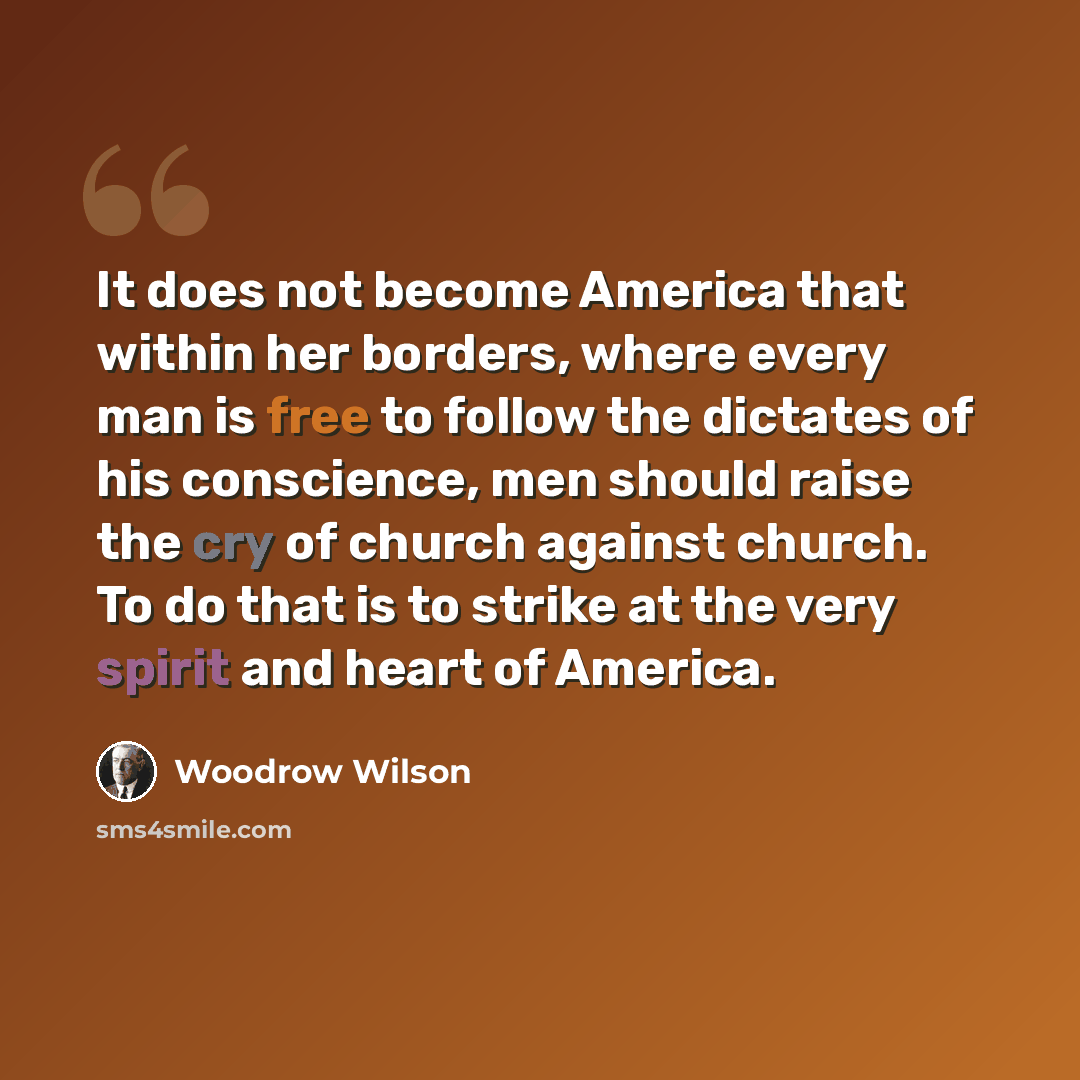 “It does not become America that within her borders, where every man is free to follow the dictates of his conscience, men should raise the cry of church against church. To do that is to strike at the very spirit and heart of America.” quote by Woodrow Wilson