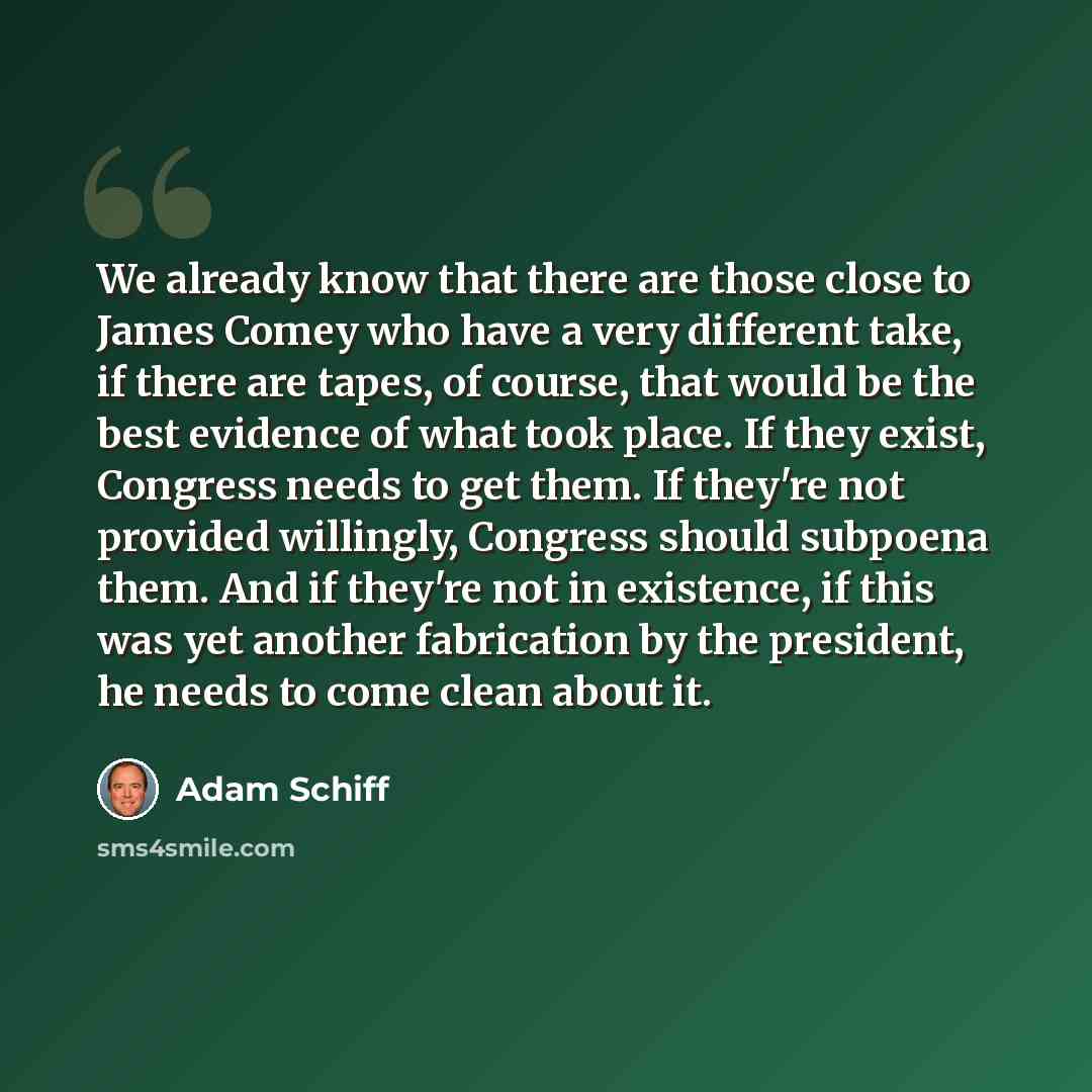 “We already know that there are those close to James Comey who have a very different take, if there are tapes, of course, that would be the best evidence of what took place. If they exist, Congress needs to get them. If they're not provided willingly, Congress should subpoena them. And if they're…” quote by Adam Schiff