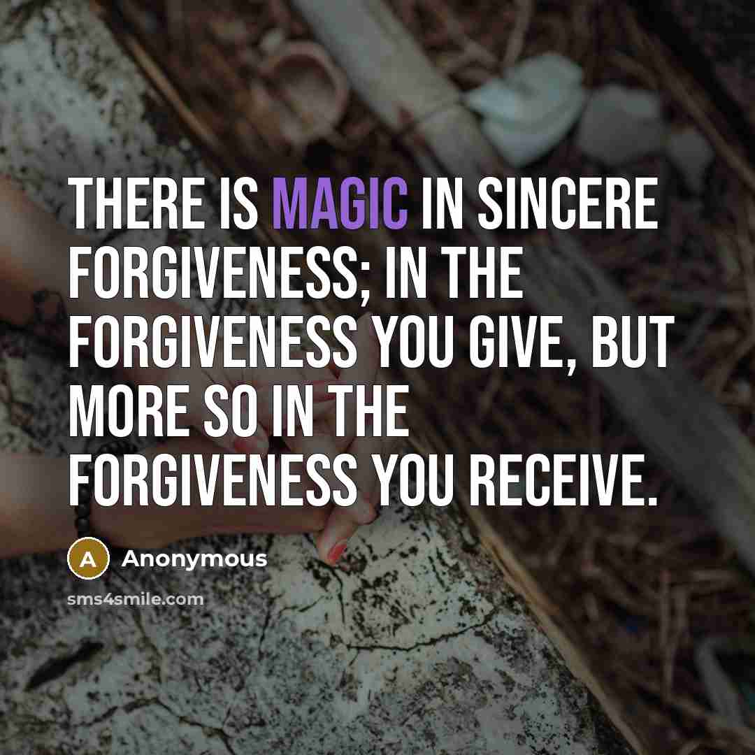 “There is magic in sincere forgiveness; in the forgiveness you give, but more so in the forgiveness you receive.” quote by Anonymous