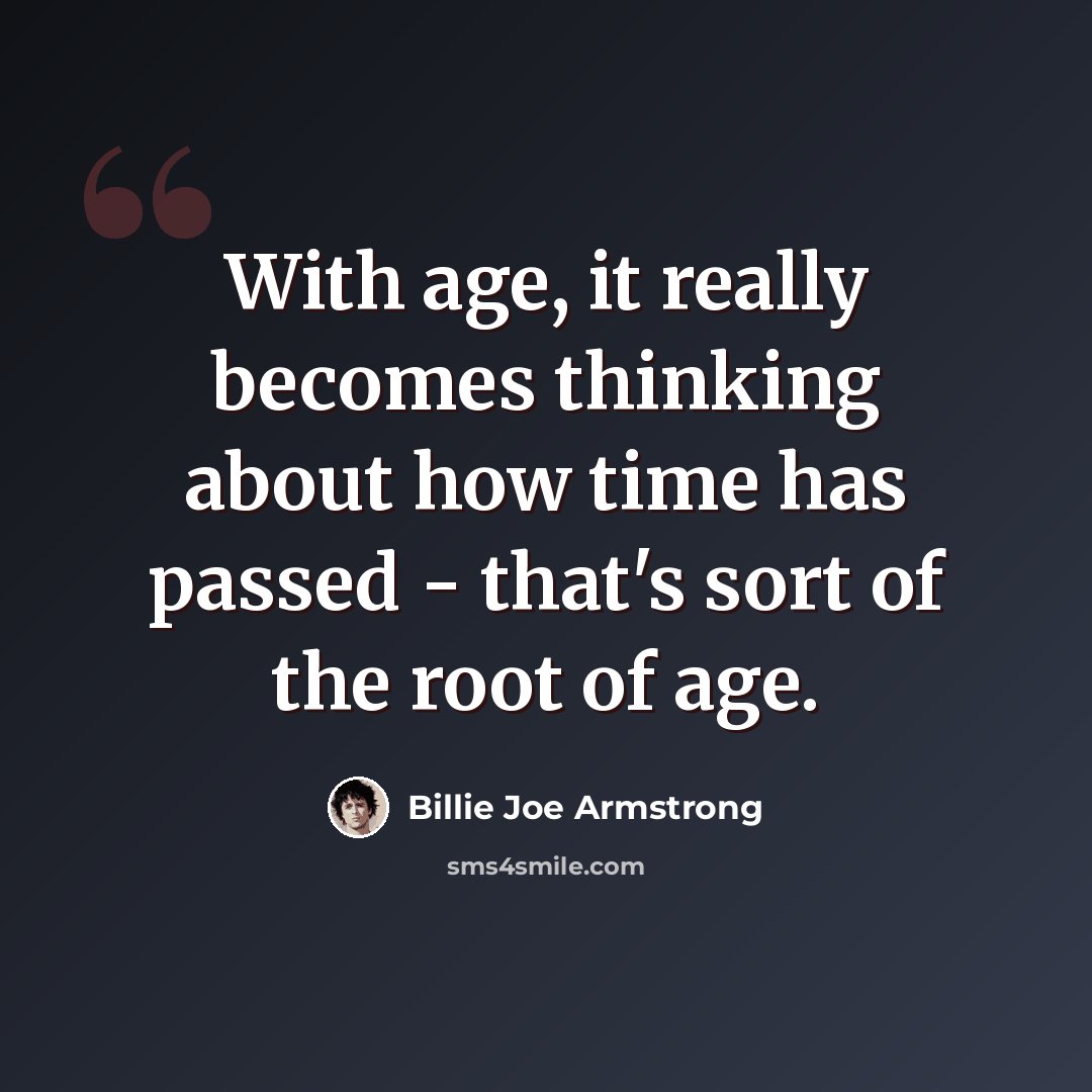 “With age, it really becomes thinking about how time has passed - that's sort of the root of age.” quote by Billie Joe Armstrong
