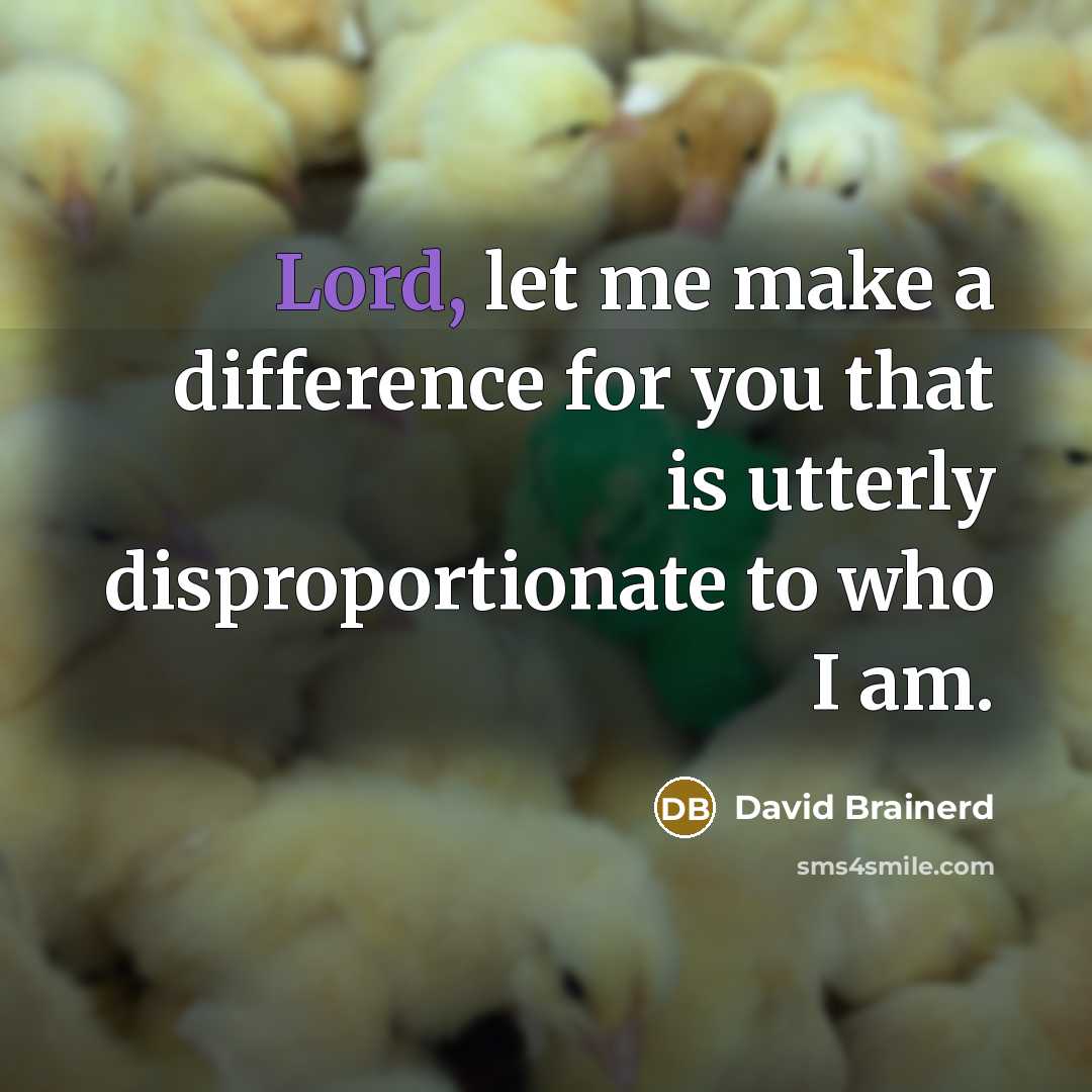 “Lord, let me make a difference for you that is utterly disproportionate to who I am.” quote by David Brainerd