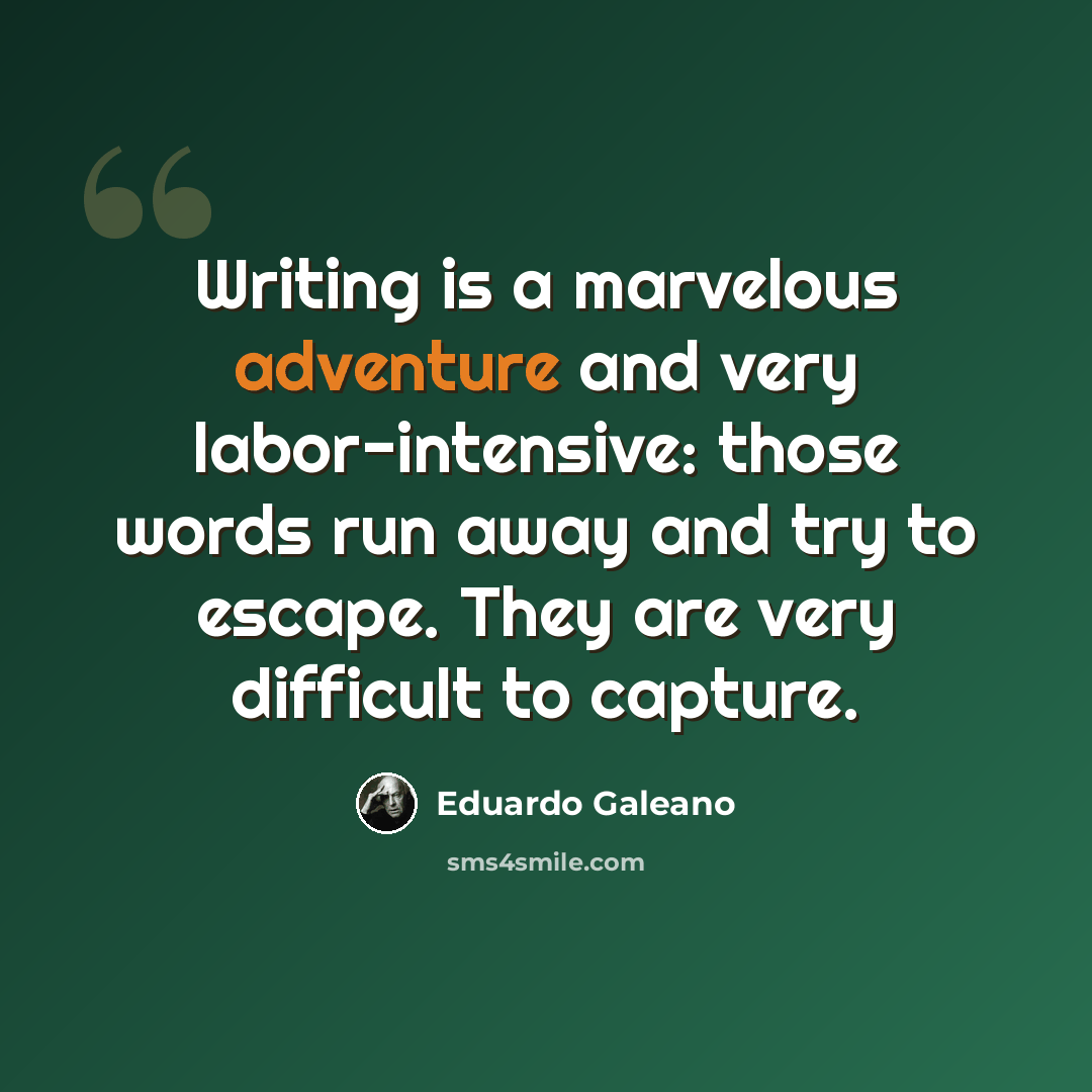 “Writing is a marvelous adventure and very labor-intensive: those words run away and try to escape. They are very difficult to capture.” quote by Eduardo Galeano