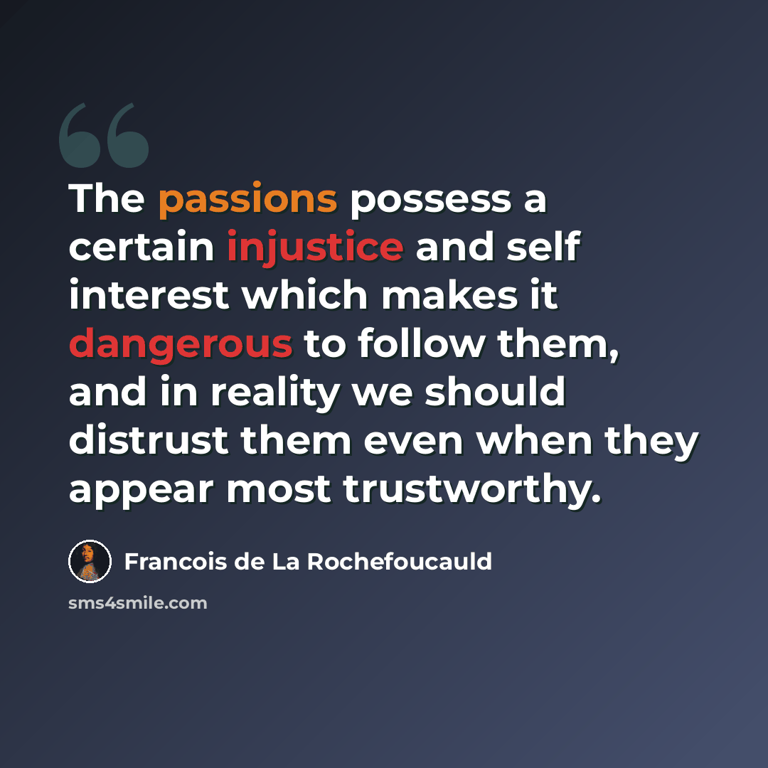 “The passions possess a certain injustice and self interest which makes it dangerous to follow them, and in reality we should distrust them even when they appear most trustworthy.” quote by Francois de La Rochefoucauld