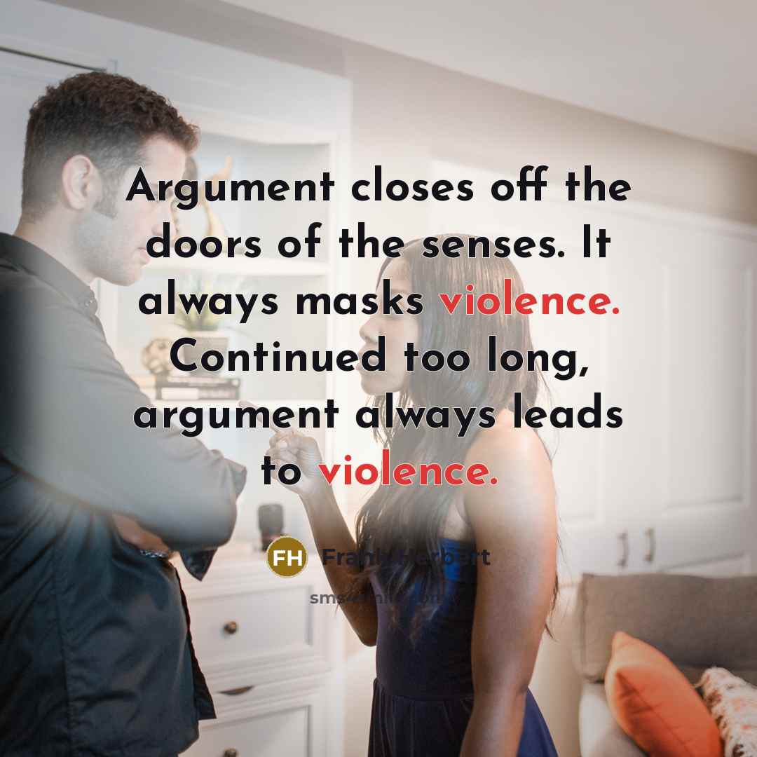 “Argument closes off the doors of the senses. It always masks violence. Continued too long, argument always leads to violence.” quote by Frank Herbert