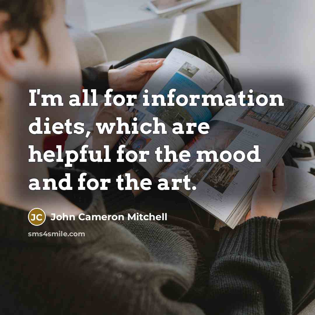 “I'm all for information diets, which are helpful for the mood and for the art.” quote by John Cameron Mitchell