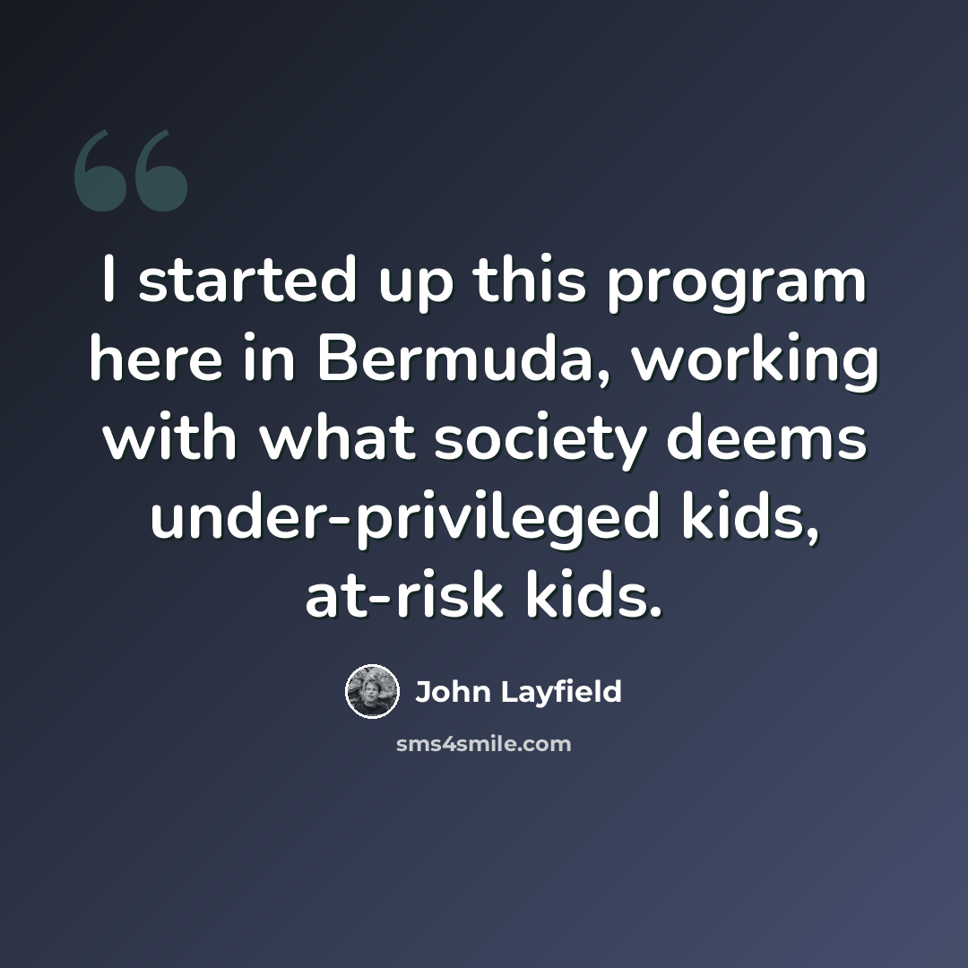 “I started up this program here in Bermuda, working with what society deems under-privileged kids, at-risk kids.” quote by John Layfield