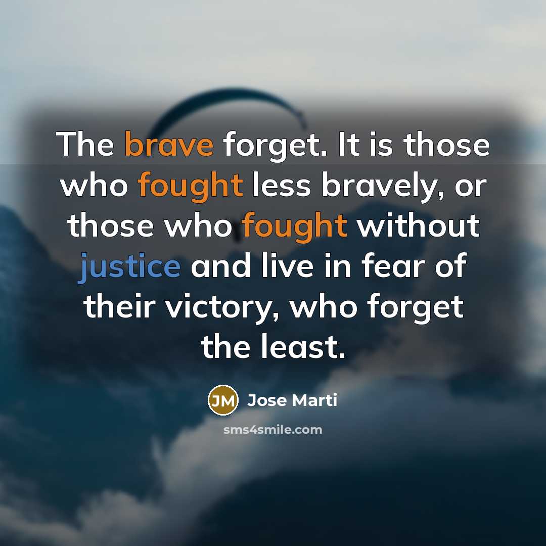“The brave forget. It is those who fought less bravely, or those who fought without justice and live in fear of their victory, who forget the least.” quote by Jose Marti