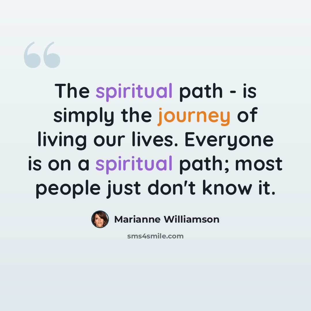“The spiritual path - is simply the journey of living our lives. Everyone is on a spiritual path; most people just don't know it.” quote by Marianne Williamson