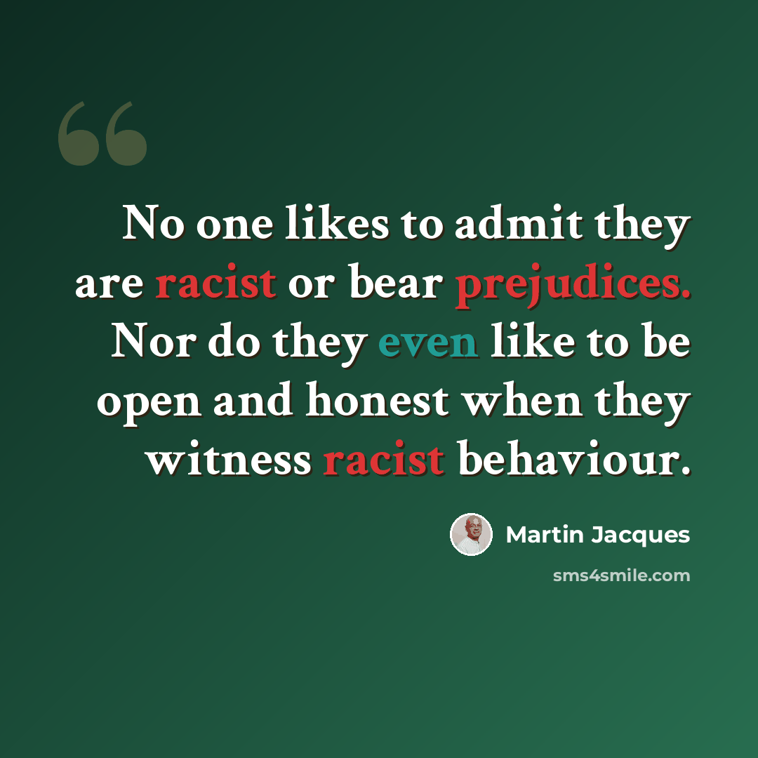“No one likes to admit they are racist or bear prejudices. Nor do they even like to be open and honest when they witness racist behaviour.” quote by Martin Jacques