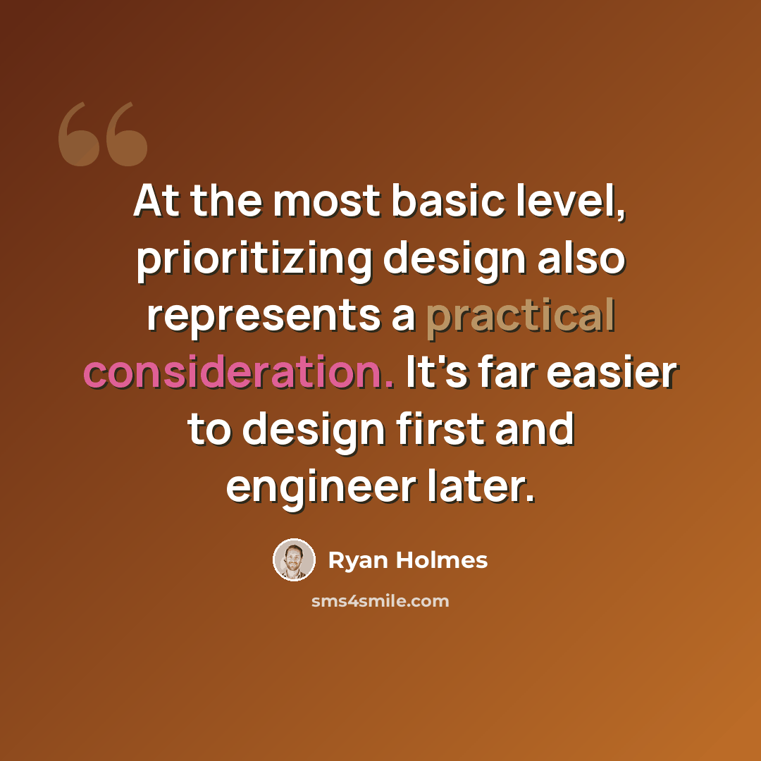 “At the most basic level, prioritizing design also represents a practical consideration. It's far easier to design first and engineer later.” quote by Ryan Holmes