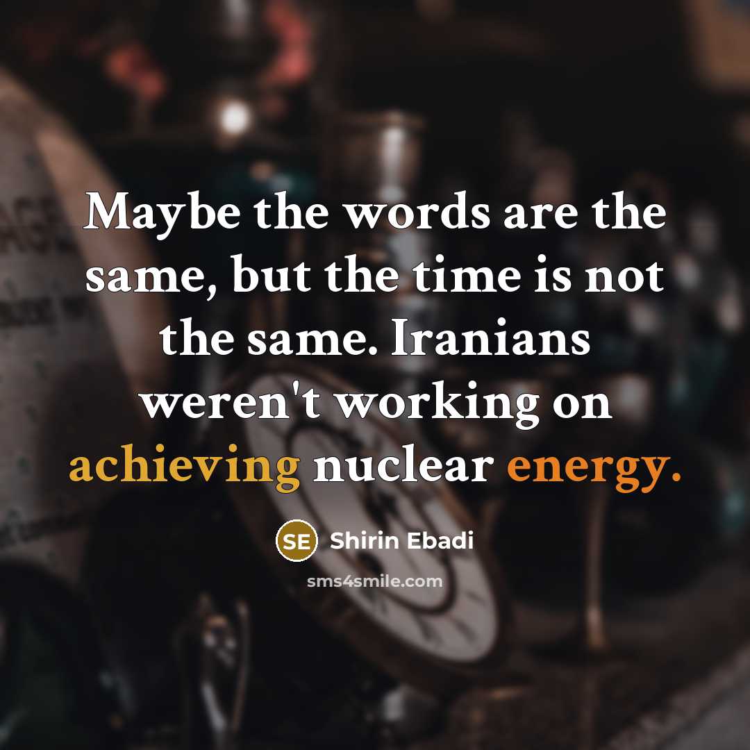 “Maybe the words are the same, but the time is not the same. Iranians weren't working on achieving nuclear energy.” quote by Shirin Ebadi