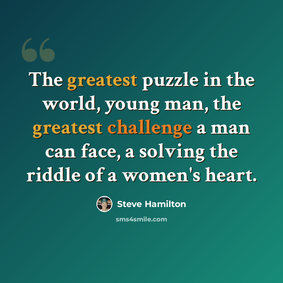 “The greatest puzzle in the world, young man, the greatest challenge a man can face, a solving the riddle of a women's heart.” quote by Steve Hamilton