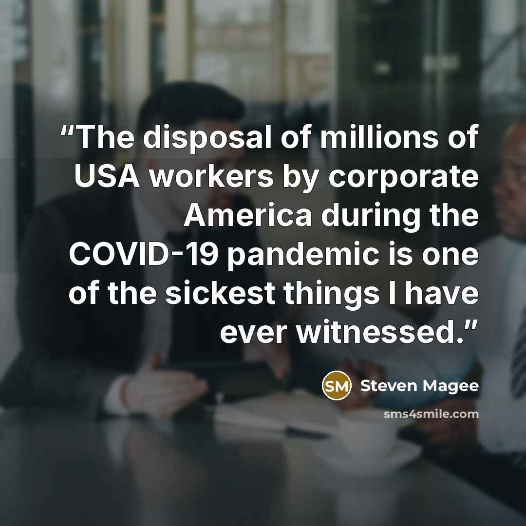 “The disposal of millions of USA workers by corporate America during the COVID-19 pandemic is one of the sickest things I have ever witnessed.” quote by Steven Magee