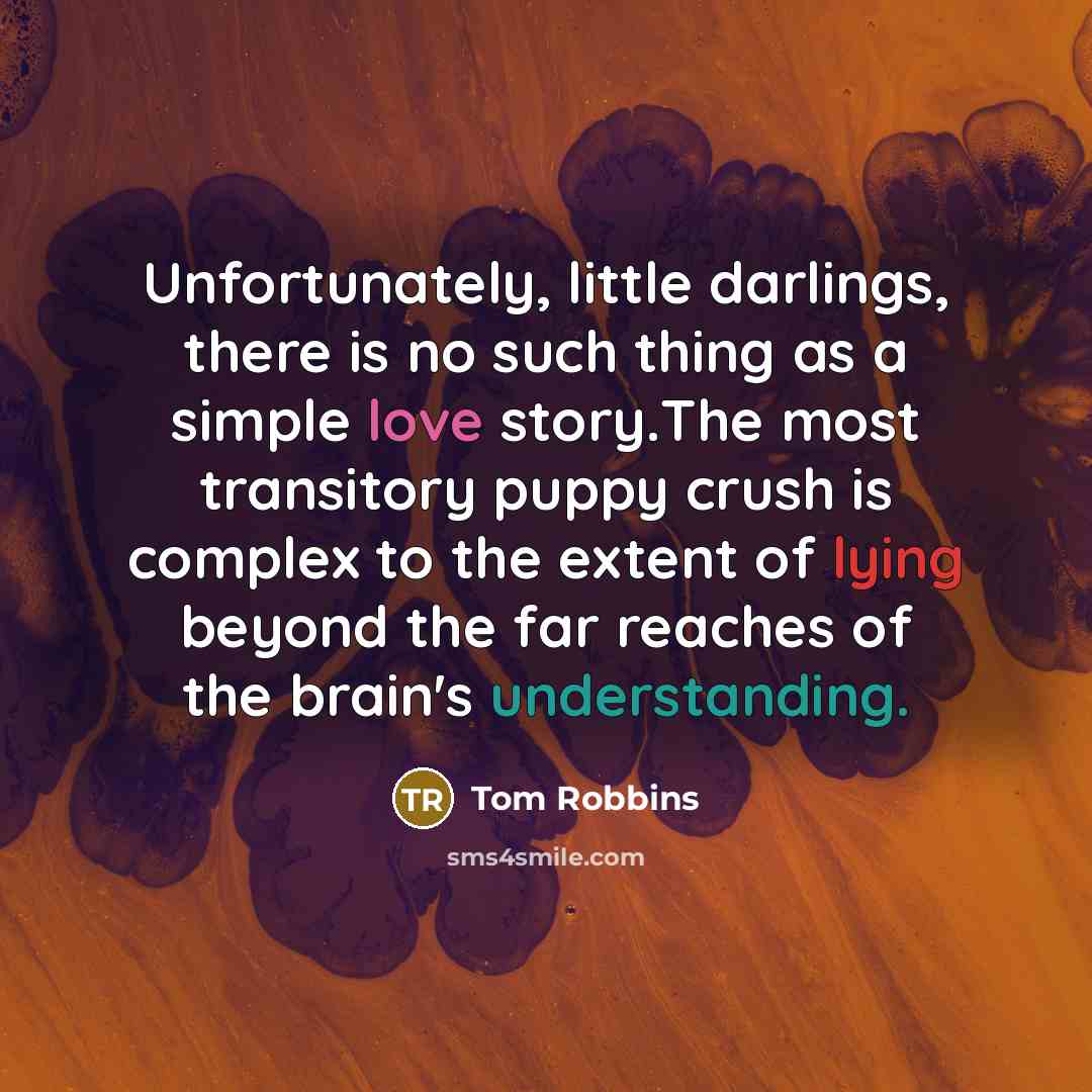 “Unfortunately, little darlings, there is no such thing as a simple love story.The most transitory puppy crush is complex to the extent of lying beyond the far reaches of the brain's understanding.” quote by Tom Robbins