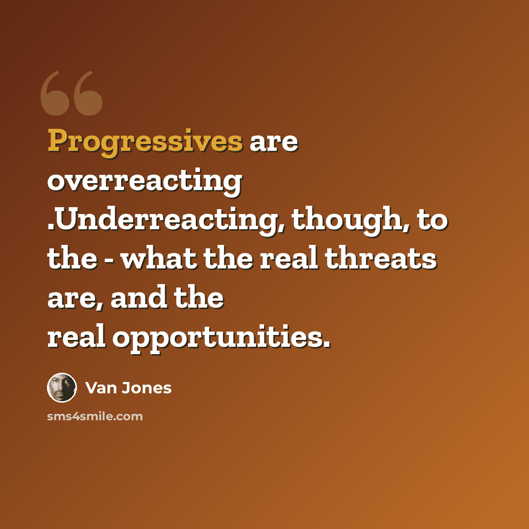 “Progressives are overreacting .Underreacting, though, to the - what the real threats are, and the real opportunities.” quote by Van Jones