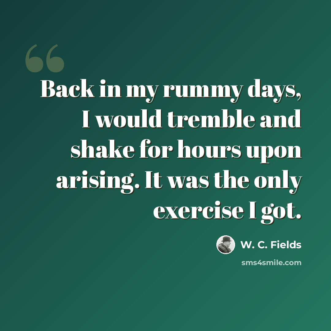 “Back in my rummy days, I would tremble and shake for hours upon arising. It was the only exercise I got.” quote by W. C. Fields