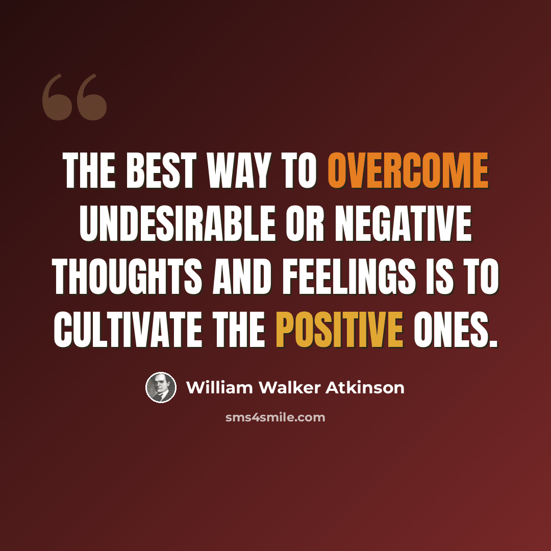 “The best way to overcome undesirable or negative thoughts and feelings is to cultivate the positive ones.” quote by William Walker Atkinson