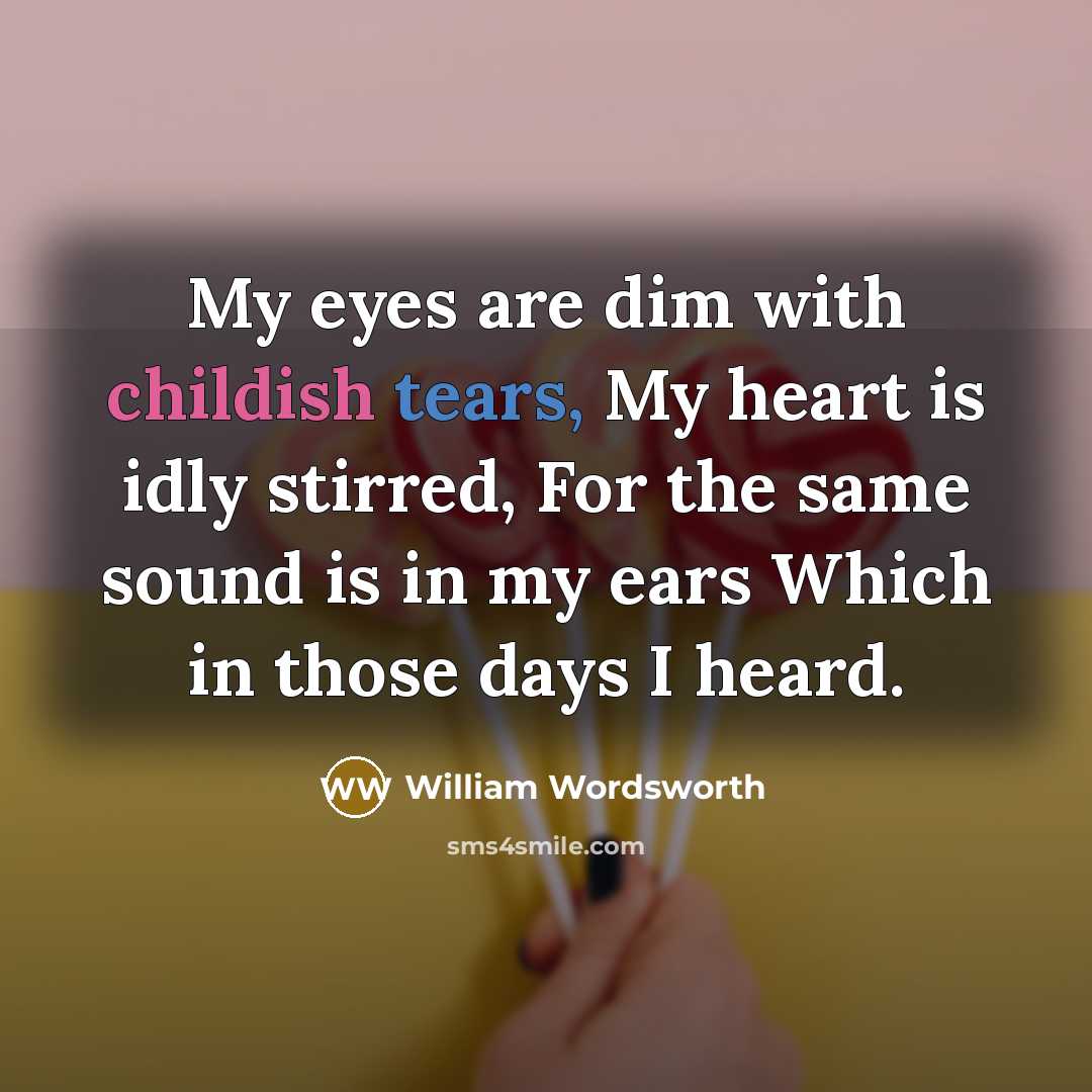 “My eyes are dim with childish tears, My heart is idly stirred, For the same sound is in my ears Which in those days I heard.” quote by William Wordsworth