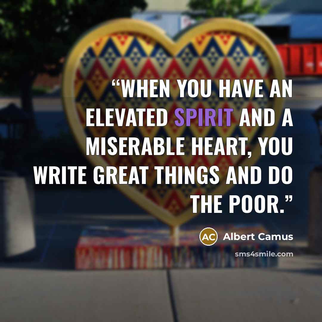 “When you have an elevated spirit and a miserable heart, you write great things and do the poor.” quote by Albert Camus
