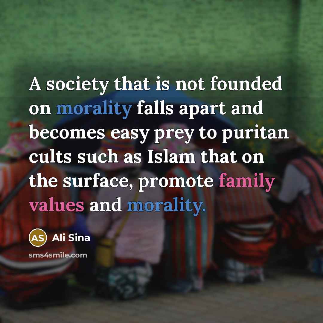 “A society that is not founded on morality falls apart and becomes easy prey to puritan cults such as Islam that on the surface, promote family values and morality.” quote by Ali Sina