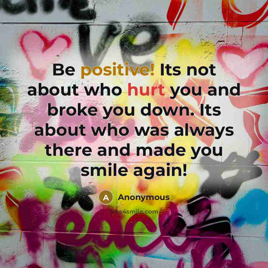 “Be positive! Its not about who hurt you and broke you down. Its about who was always there and made you smile again!” quote by Anonymous