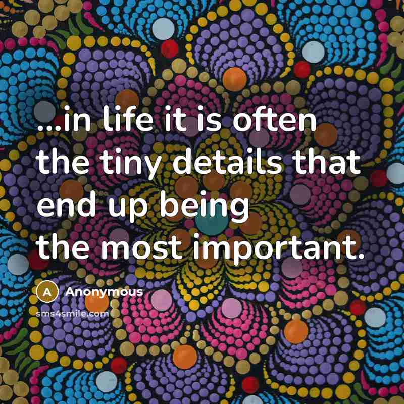 “...in life it is often the tiny details that end up being the most important.” quote by Anonymous