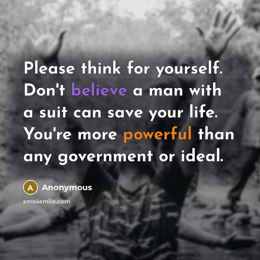 “Please think for yourself. Don't believe a man with a suit can save your life. You're more powerful than any government or ideal.” quote by Anonymous