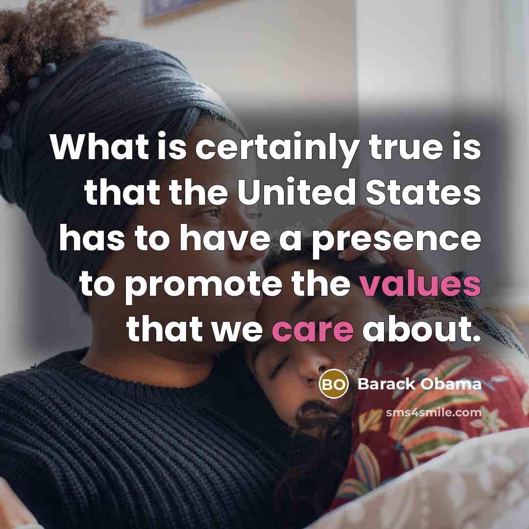 “What is certainly true is that the United States has to have a presence to promote the values that we care about.” quote by Barack Obama