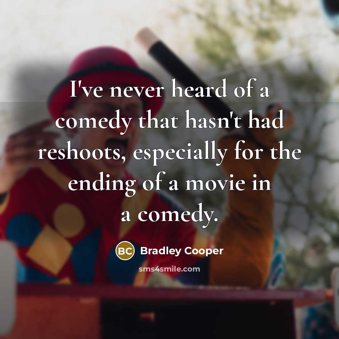 “I've never heard of a comedy that hasn't had reshoots, especially for the ending of a movie in a comedy.” quote by Bradley Cooper