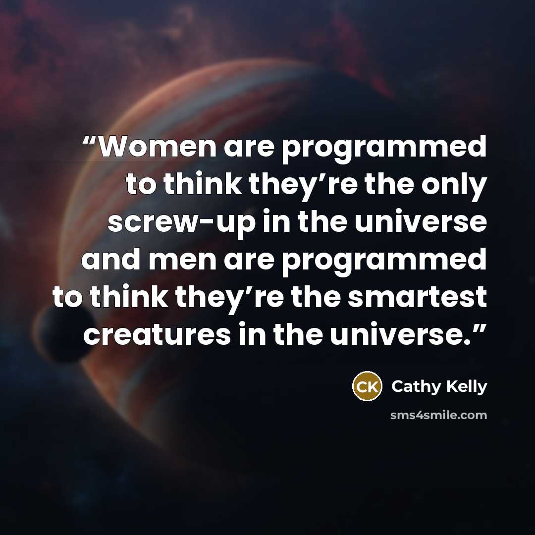 “Women are programmed to think they’re the only screw-up in the universe and men are programmed to think they’re the smartest creatures in the universe.” quote by Cathy Kelly