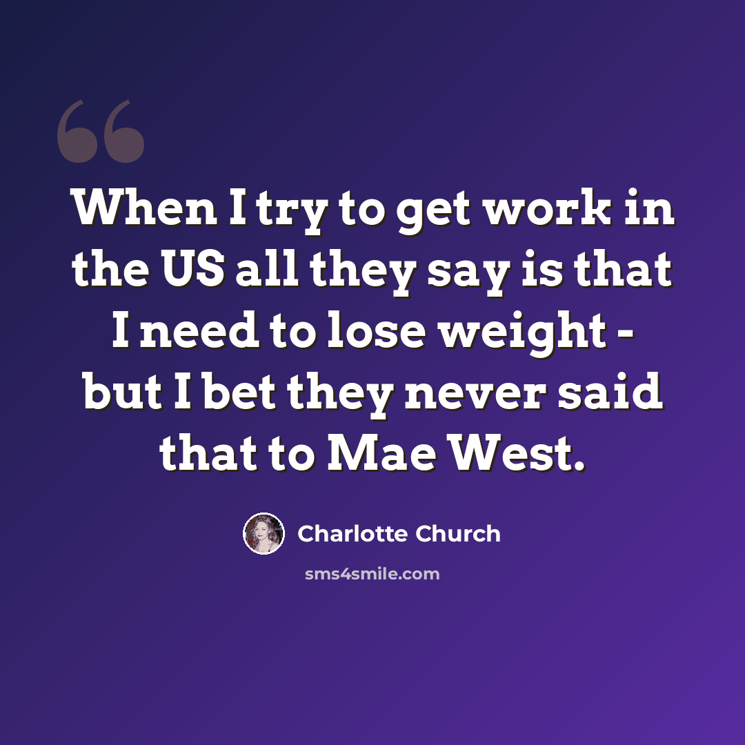 “When I try to get work in the US all they say is that I need to lose weight - but I bet they never said that to Mae West.” quote by Charlotte Church