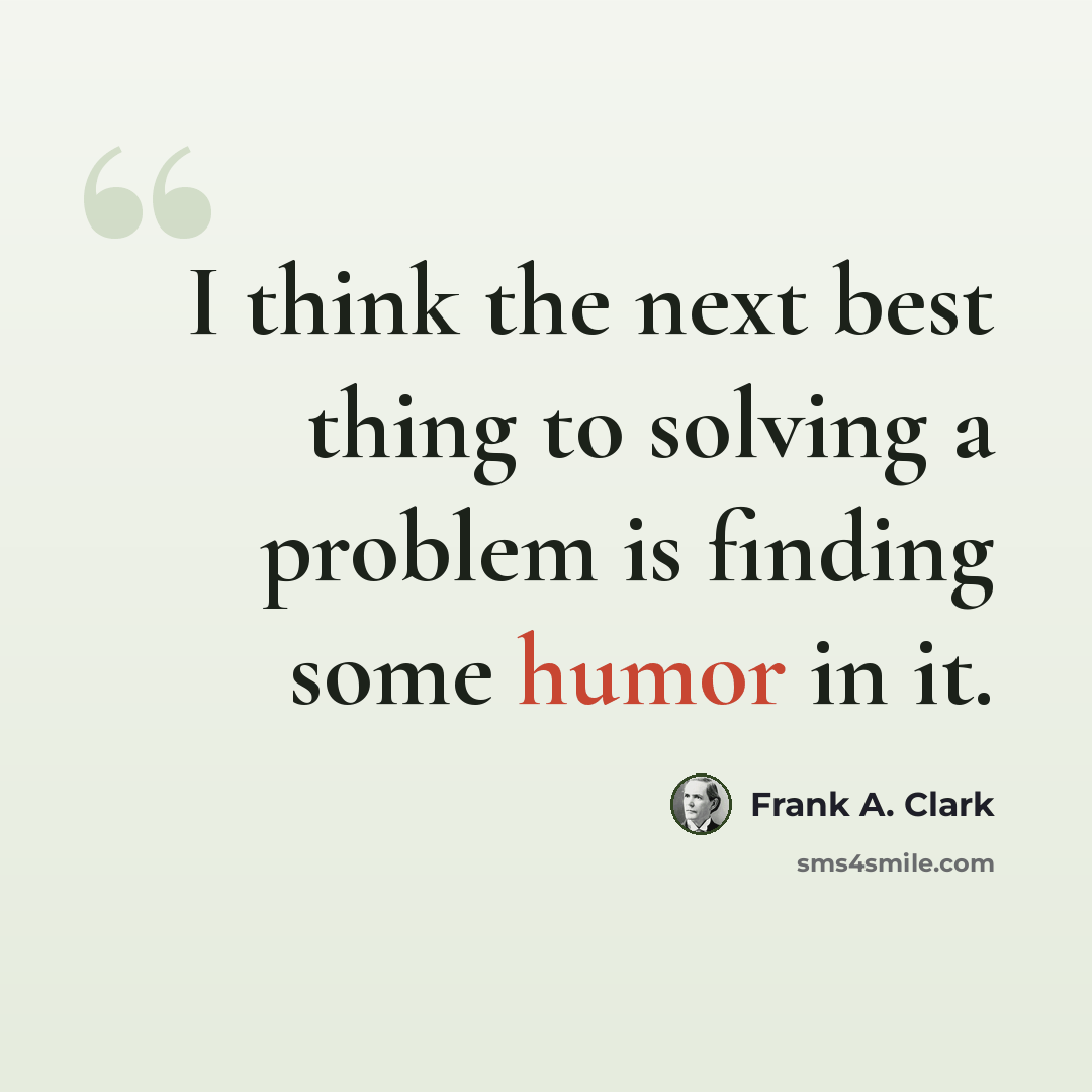 “I think the next best thing to solving a problem is finding some humor in it.” quote by Frank A. Clark