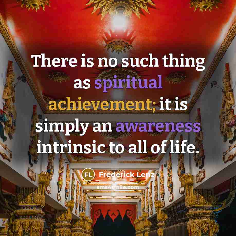 “There is no such thing as spiritual achievement; it is simply an awareness intrinsic to all of life.” quote by Frederick Lenz