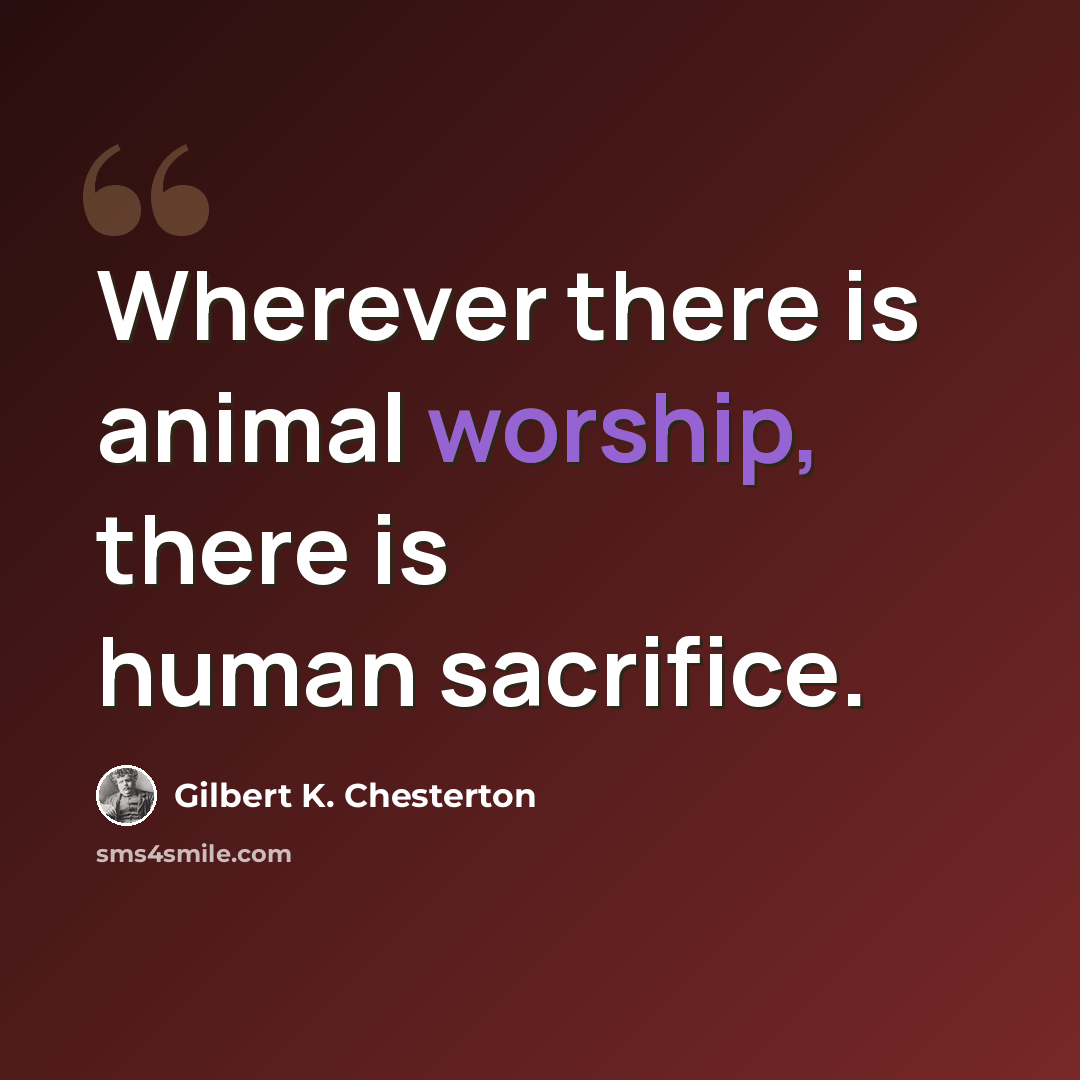 “Wherever there is animal worship, there is human sacrifice.” quote by Gilbert K. Chesterton